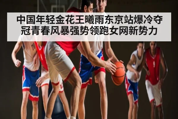 中国年轻金花王曦雨东京站爆冷夺冠青春风暴强势领跑女网新势力