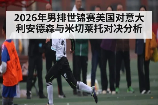 2026年男排世锦赛美国对意大利安德森与米切莱托对决分析