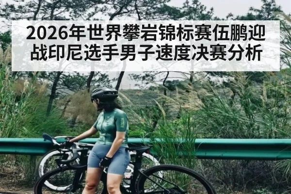 2026年世界攀岩锦标赛伍鹏迎战印尼选手男子速度决赛分析