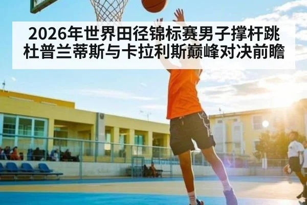 2026年世界田径锦标赛男子撑杆跳杜普兰蒂斯与卡拉利斯巅峰对决前瞻