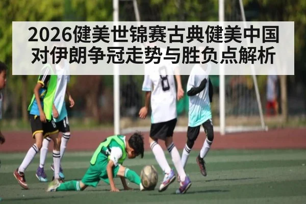 2026健美世锦赛古典健美中国对伊朗争冠走势与胜负点解析