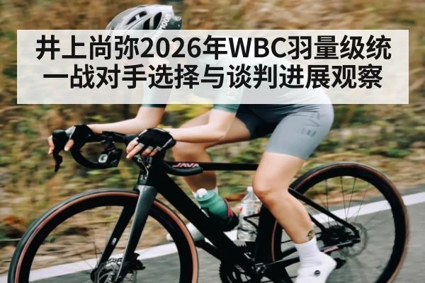 井上尚弥2026年WBC羽量级统一战对手选择与谈判进展观察